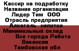 Кассир на подработку › Название организации ­ Лидер Тим, ООО › Отрасль предприятия ­ Алкоголь, напитки › Минимальный оклад ­ 10 000 - Все города Работа » Вакансии   . Тамбовская обл.,Моршанск г.